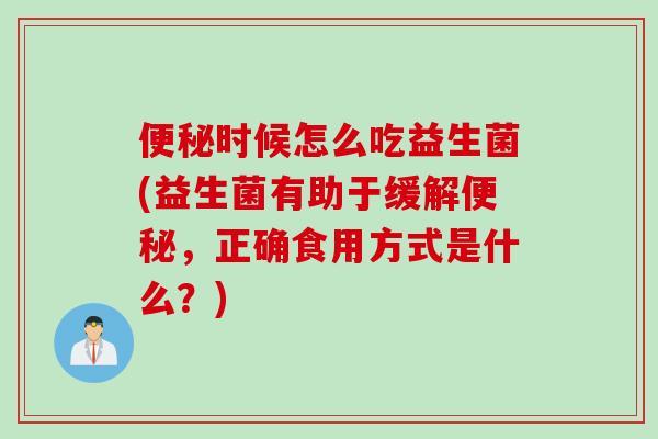 时候怎么吃益生菌(益生菌有助于缓解,正确食用方式是什么?) 时候怎么吃益生菌(益生菌有助于缓解,正确食用方式是什么?)