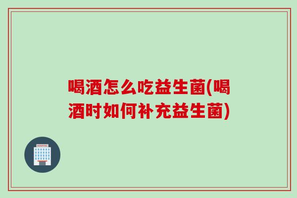 喝酒怎么吃益生菌(喝酒时如何补充益生菌)