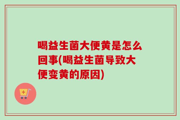 喝益生菌大便黄是怎么回事(喝益生菌导致大便变黄的原因) 喝益生菌大便黄是怎么回事(喝益生菌导致大便变黄的原因)