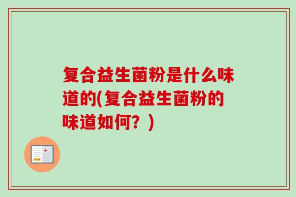 复合益生菌粉是什么味道的(复合益生菌粉的味道如何？)