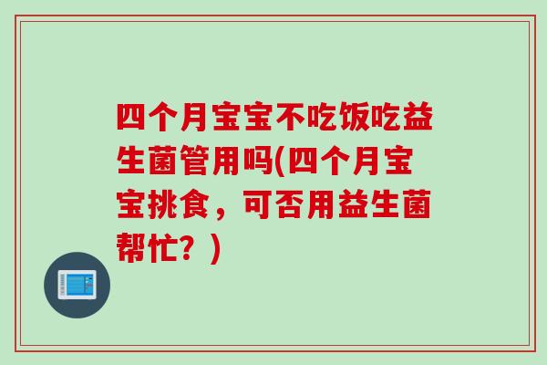 四个月宝宝不吃饭吃益生菌管用吗(四个月宝宝挑食,可否用益生菌帮忙?) 四个月宝宝不吃饭吃益生菌管用吗(四个月宝宝挑食,可否用益生菌帮忙?)
