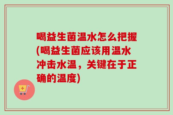 喝益生菌温水怎么把握(喝益生菌应该用温水冲击水温，关键在于正确的温度)