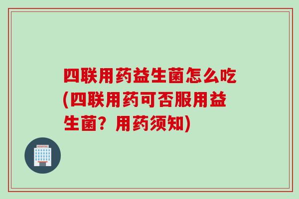 四联用药益生菌怎么吃(四联用药可否服用益生菌？用药须知)