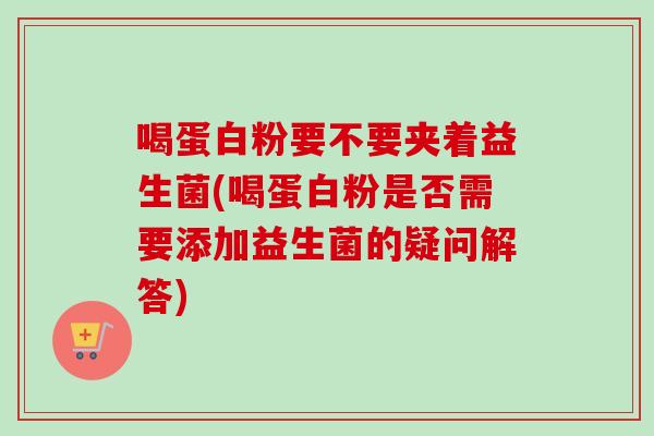 喝蛋白粉要不要夹着益生菌(喝蛋白粉是否需要添加益生菌的疑问解答)