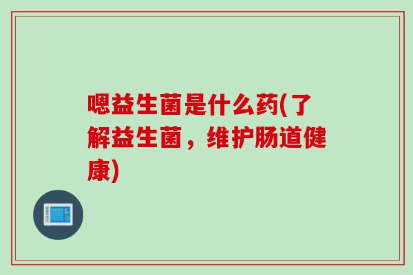 嗯益生菌是什么药(了解益生菌，维护肠道健康)