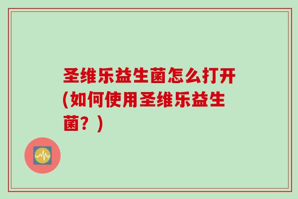 圣维乐益生菌怎么打开(如何使用圣维乐益生菌？)