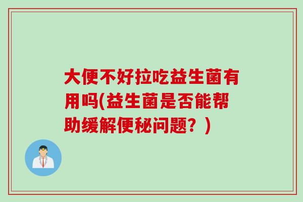 大便不好拉吃益生菌有用吗(益生菌是否能帮助缓解问题？)