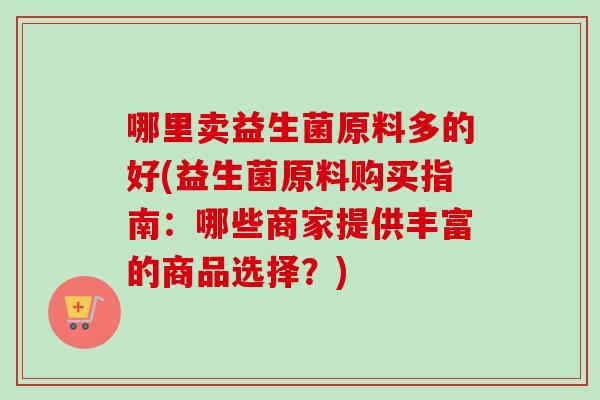 哪里卖益生菌原料多的好(益生菌原料购买指南：哪些商家提供丰富的商品选择？)