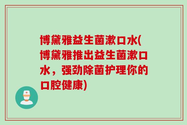 博黛雅益生菌漱口水(博黛雅推出益生菌漱口水，强劲除菌护理你的口腔健康)