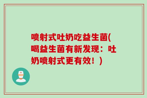 喷射式吐奶吃益生菌(喝益生菌有新发现：吐奶喷射式更有效！)