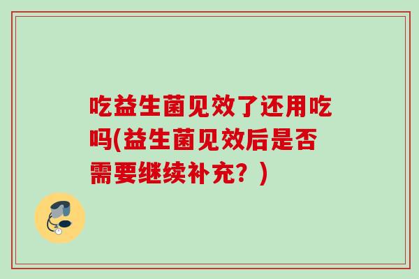 吃益生菌见效了还用吃吗(益生菌见效后是否需要继续补充?) 吃益生菌见效了还用吃吗(益生菌见效后是否需要继续补充?)