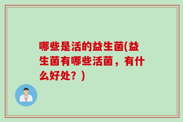 哪些是活的益生菌(益生菌有哪些活菌，有什么好处？)