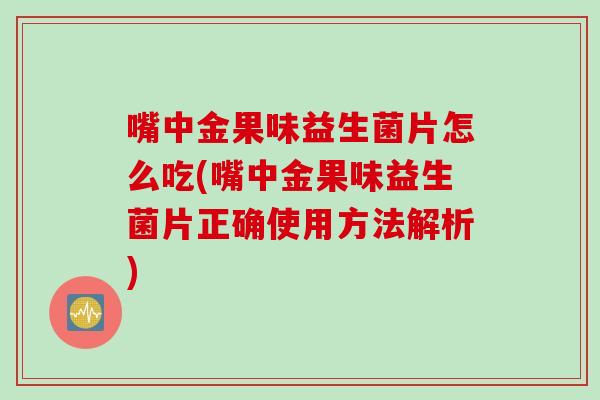 嘴中金果味益生菌片怎么吃(嘴中金果味益生菌片正确使用方法解析)