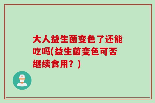 大人益生菌变色了还能吃吗(益生菌变色可否继续食用?) 大人益生菌变色了还能吃吗(益生菌变色可否继续食用?)