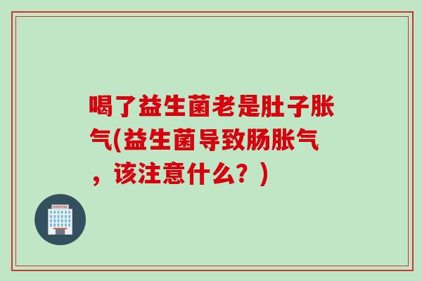 喝了益生菌老是肚子(益生菌导致肠,该注意什么?) 喝了益生菌老是肚子(益生菌导致肠,该注意什么?)