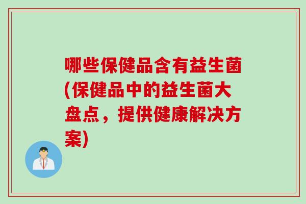 哪些保健品含有益生菌(保健品中的益生菌大盘点，提供健康解决方案)