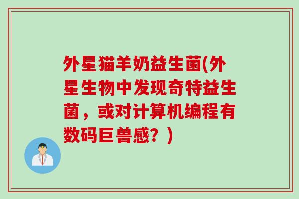外星猫羊奶益生菌(外星生物中发现奇特益生菌，或对计算机编程有数码巨兽感？)