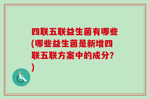 四联五联益生菌有哪些(哪些益生菌是新增四联五联方案中的成分？)