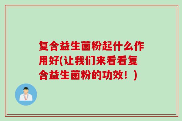 复合益生菌粉起什么作用好(让我们来看看复合益生菌粉的功效！)