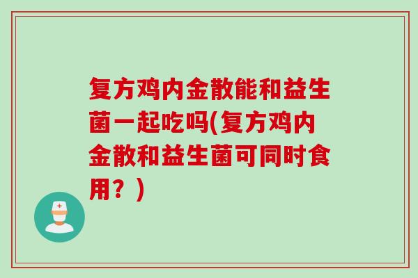 复方鸡内金散能和益生菌一起吃吗(复方鸡内金散和益生菌可同时食用?) 复方鸡内金散能和益生菌一起吃吗(复方鸡内金散和益生菌可同时食用?)