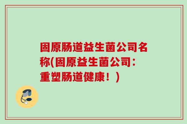 固原肠道益生菌公司名称(固原益生菌公司：重塑肠道健康！)
