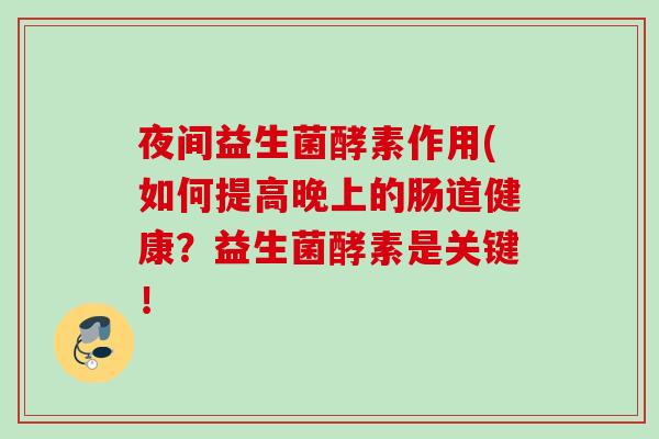 夜间益生菌酵素作用(如何提高晚上的肠道健康？益生菌酵素是关键！
