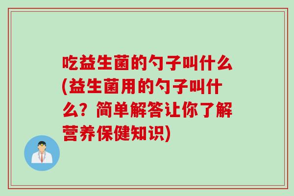 吃益生菌的勺子叫什么(益生菌用的勺子叫什么？简单解答让你了解营养保健知识)