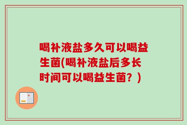 喝补液盐多久可以喝益生菌(喝补液盐后多长时间可以喝益生菌？)