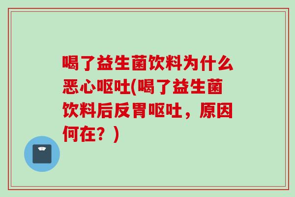 喝了益生菌饮料为什么恶心(喝了益生菌饮料后反胃,原因何在?) 喝了益生菌饮料为什么恶心(喝了益生菌饮料后反胃,原因何在?)