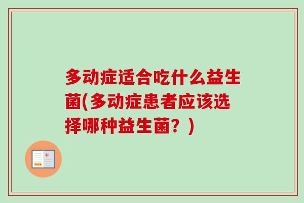 多动症适合吃什么益生菌(多动症患者应该选择哪种益生菌?) 多动症适合吃什么益生菌(多动症患者应该选择哪种益生菌?)