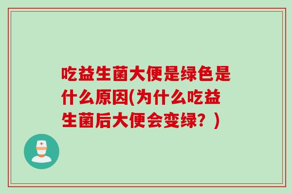 吃益生菌大便是绿色是什么原因(为什么吃益生菌后大便会变绿?) 吃益生菌大便是绿色是什么原因(为什么吃益生菌后大便会变绿?)