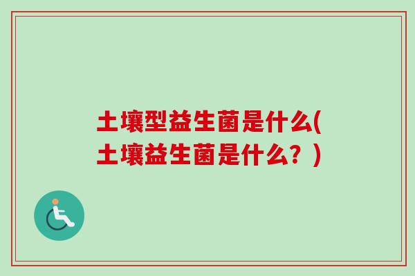 土壤型益生菌是什么(土壤益生菌是什么？)
