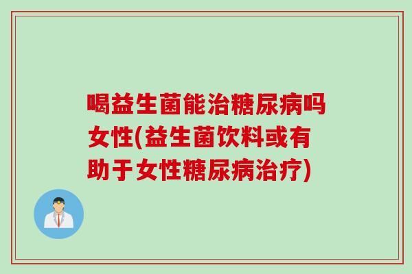 喝益生菌能吗女性(益生菌饮料或有助于女性) 喝益生菌能吗女性(益生菌饮料或有助于女性)