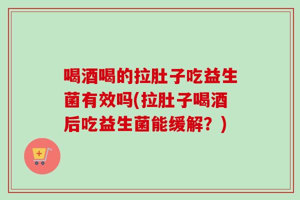 喝酒喝的拉肚子吃益生菌有效吗(拉肚子喝酒后吃益生菌能缓解?) 喝酒喝的拉肚子吃益生菌有效吗(拉肚子喝酒后吃益生菌能缓解?)