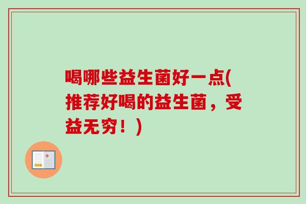 喝哪些益生菌好一点(推荐好喝的益生菌,受益无穷!) 喝哪些益生菌好一点(推荐好喝的益生菌,受益无穷!)