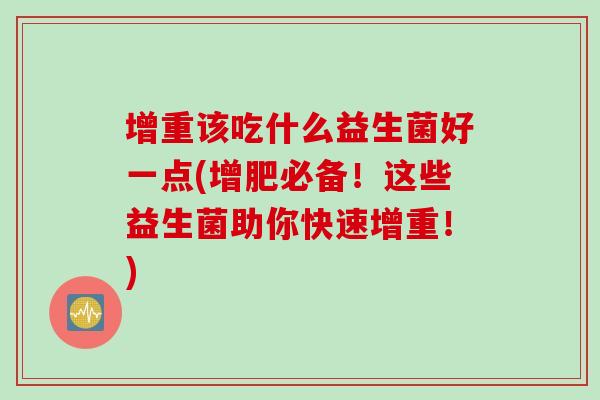 增重该吃什么益生菌好一点(增肥必备！这些益生菌助你快速增重！)