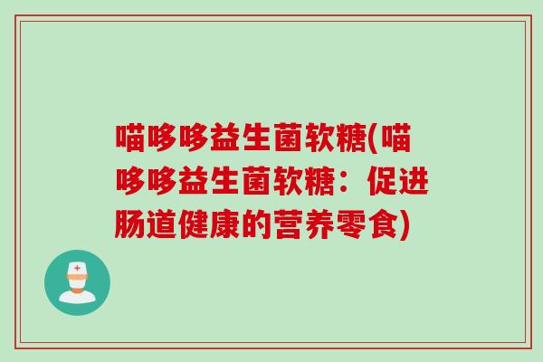 喵哆哆益生菌软糖(喵哆哆益生菌软糖:促进肠道健康的营养零食) 喵哆哆益生菌软糖(喵哆哆益生菌软糖:促进肠道健康的营养零食)