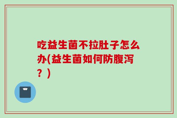 吃益生菌不拉肚子怎么办(益生菌如何防?) 吃益生菌不拉肚子怎么办(益生菌如何防?)