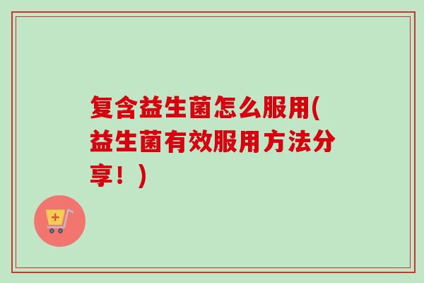 复含益生菌怎么服用(益生菌有效服用方法分享！)