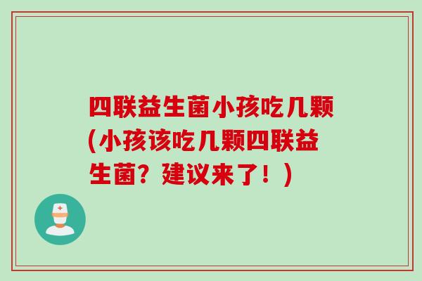 四联益生菌小孩吃几颗(小孩该吃几颗四联益生菌？建议来了！)