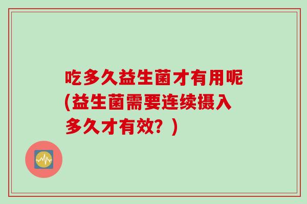 吃多久益生菌才有用呢(益生菌需要连续摄入多久才有效？)
