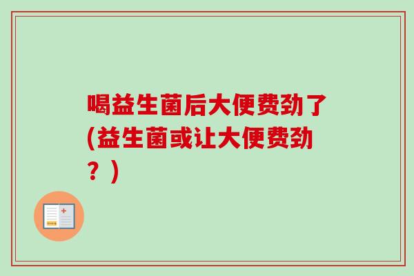 喝益生菌后大便费劲了(益生菌或让大便费劲？)