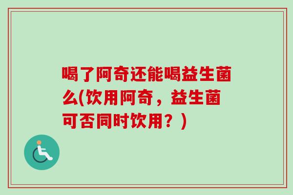 喝了阿奇还能喝益生菌么(饮用阿奇,益生菌可否同时饮用?) 喝了阿奇还能喝益生菌么(饮用阿奇,益生菌可否同时饮用?)