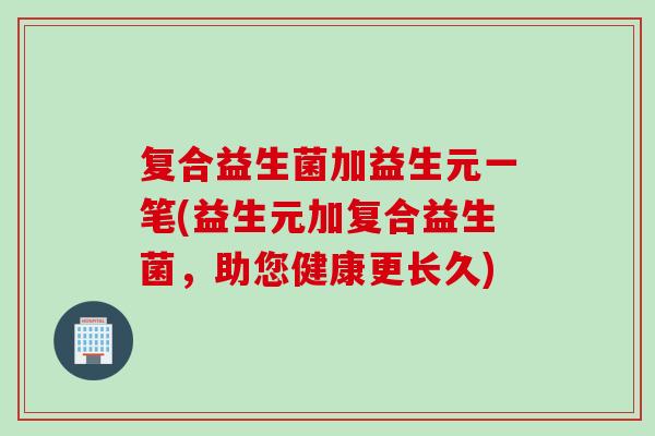 复合益生菌加益生元一笔(益生元加复合益生菌，助您健康更长久)