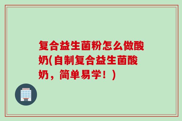 复合益生菌粉怎么做酸奶(自制复合益生菌酸奶，简单易学！)