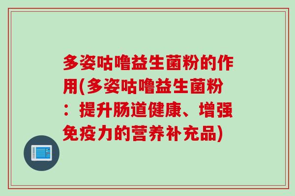 多姿咕噜益生菌粉的作用(多姿咕噜益生菌粉：提升肠道健康、增强力的营养补充品)