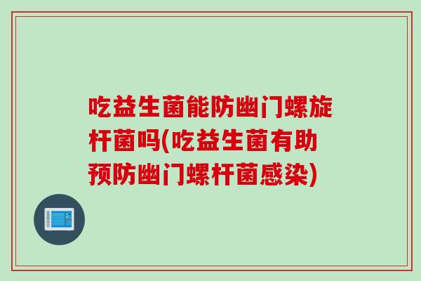 吃益生菌能防幽门螺旋杆菌吗(吃益生菌有助幽门螺杆菌)