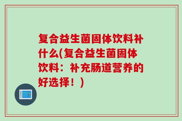 复合益生菌固体饮料补什么(复合益生菌固体饮料：补充肠道营养的好选择！)
