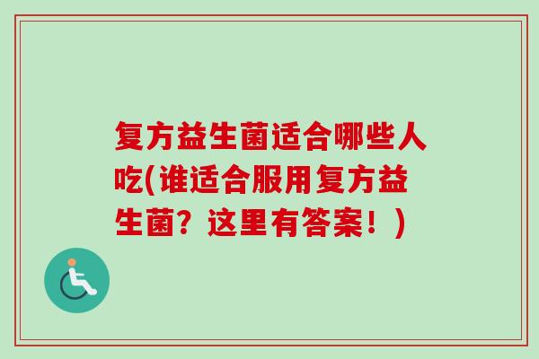 复方益生菌适合哪些人吃(谁适合服用复方益生菌?这里有答案!) 复方益生菌适合哪些人吃(谁适合服用复方益生菌?这里有答案!)