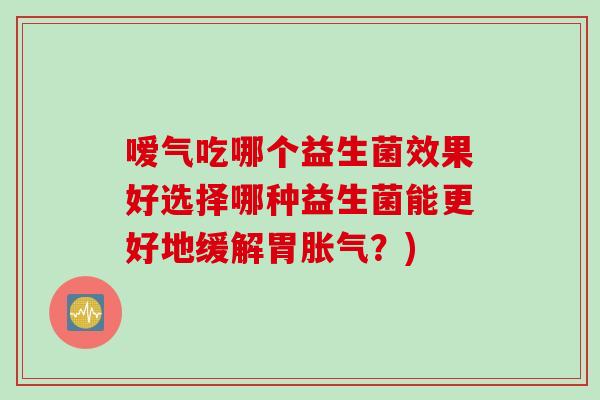 嗳气吃哪个益生菌效果好选择哪种益生菌能更好地缓解胃？)